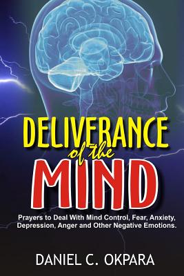 Deliverance of the mind: Powerful Prayers to Deal With Mind Control, Fear, Anxiety, Depression, Anger and Other Negative Emotions - Gain Clarit By Daniel C. Okpara Cover Image