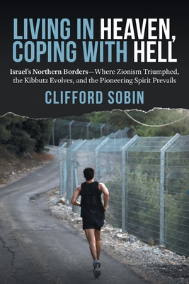 Living in Heaven, Coping with Hell: Israel's Northern Borders-Where Zionism Triumphed, the Kibbutz Evolves, and the Pioneering Spirit Prevails Cover Image