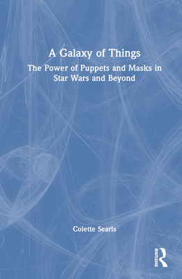 A Galaxy of Things: The Power of Puppets and Masks in Star Wars and Beyond By Colette Searls Cover Image