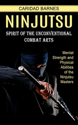 Ninjutsu: Spirit of the Unconventional Combat Arts (Mental Strength and Physical Abilities of the Ninjutsu Masters) By Caridad Barnes Cover Image