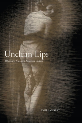 Unclean Lips: Obscenity, Jews, and American Culture By Josh Lambert Cover Image