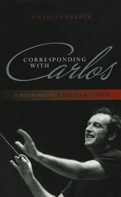 Corresponding with Carlos: A Biography of Carlos Kleiber By Charles Barber Cover Image