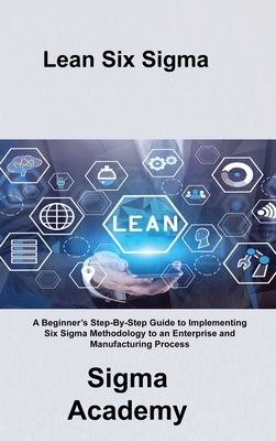 Lean Six Sigma: A Beginner's Step-By-Step Guide to Implementing Six Sigma Methodology to an Enterprise and Manufacturing Process By Sigma Academy Cover Image