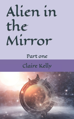 Alien in the mirror: Part One By Claire Kelly Cover Image