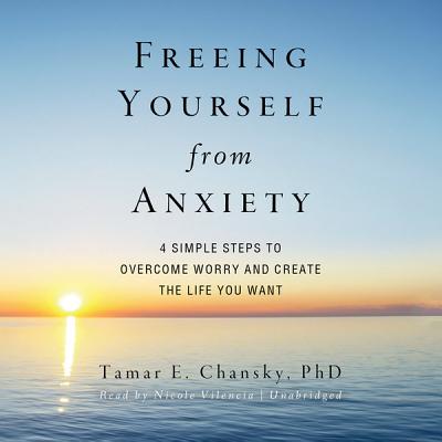 Freeing Yourself from Anxiety: Four Simple Steps to Overcome Worry and Create the Life You Want By Tamar E. Chansky Phd, Nicole Vilencia (Read by) Cover Image
