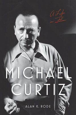 Michael Curtiz: A Life in Film (Screen Classics) By Alan K. Rode Cover Image