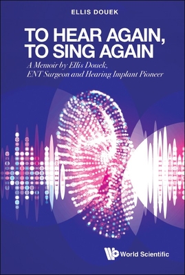 To Hear Again, to Sing Again: A Memoir by Ellis Douek, Ent Surgeon and Hearing Implant Pioneer