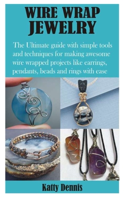 Wire Wrap Jewelry: The Ultimate guide with simple tools and techniques for making awesome wire wrapped projects like earrings, pendants, Cover Image