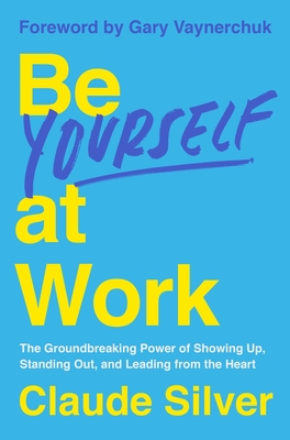 Be Yourself at Work: The Groundbreaking Power of Showing Up, Standing Out, and Leading from the Heart By Claude Silver, Gary Vaynerchuk (Foreword by) Cover Image