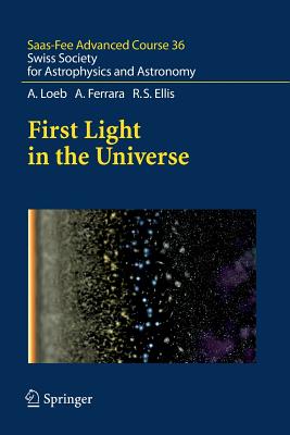 First Light in the Universe: Swiss Society for Astrophysics and Astronomy (Saas-Fee Advanced Course #36) By Abraham Loeb, Daniel Schaerer (Editor), Angela Hempel (Editor) Cover Image