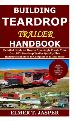 Building Teardrop Trailer Handbook: Detailed Guide on How to Amazingly Create Your Own DIY Teardrop Trailer Quickly Plus Instructional Steps to Comple