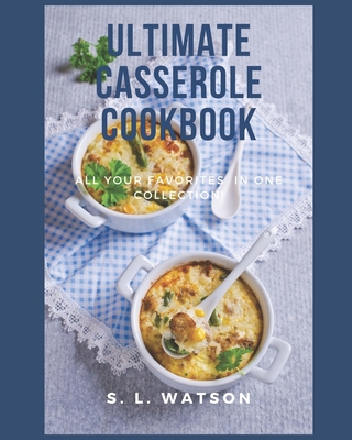 Ultimate Casserole Cookbook: All Your Favorites In One Collection! By S. L. Watson Cover Image