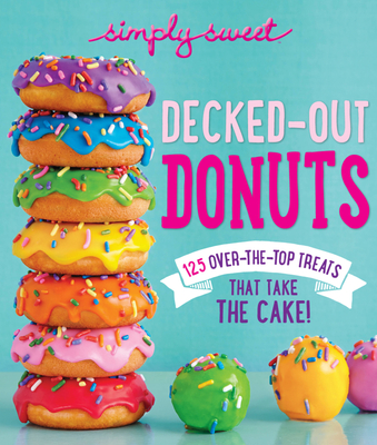 Simply Sweet Decked-Out Donuts: 125 Over-the-Top Treats That Take the Cake!