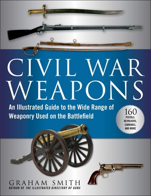 Civil War Weapons: An Illustrated Guide to the Wide Range of Weaponry Used on the Battlefield By Graham Smith Cover Image