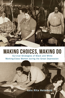 Making Choices, Making Do: Survival Strategies of Black and White Working-Class Women during the Great Depression By Lois Rita Helmbold Cover Image