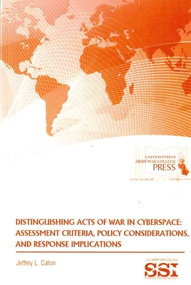 Distinguishing Acts of War in Cyberspace: Assessment Criteria, Policy Considerations, and Response Implications By Jeffrey L. Caton, Strategic Studies Institute (U.S.) (Editor), Army War College (U.S.) (Editor) Cover Image