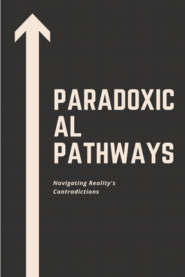 Paradoxical Pathways: Navigating Reality's Contradictions Cover Image