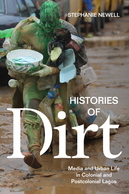 Histories of Dirt: Media and Urban Life in Colonial and Postcolonial Lagos By Stephanie Newell Cover Image