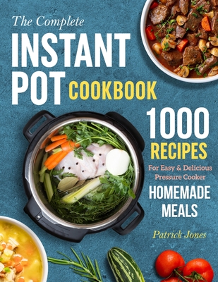 The Complete Instant Pot Cookbook: 1000 Recipes For Easy & Delicious Pressure Cooker Homemade Meals Cover Image