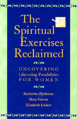 The Spiritual Exercises Reclaimed: Uncovering Liberating Possibilities for Women By Katherine Dyckman, Mary Garvin, Elizabeth Liebert Cover Image