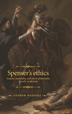 Spenser's Ethics: Empire, Mutability, and Moral Philosophy in Early Modernity (Manchester Spenser) By Andrew Wadoski Cover Image