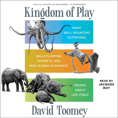 Kingdom of Play: What Ball-Bouncing Octopuses, Belly-Flopping Monkeys, and Mud-Sliding Elephants Reveal about Life Itself Cover Image