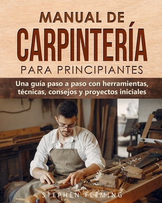Manual de carpintería para principiantes: Una guía paso a paso con herramientas, técnicas, consejos y proyectos iniciales Cover Image