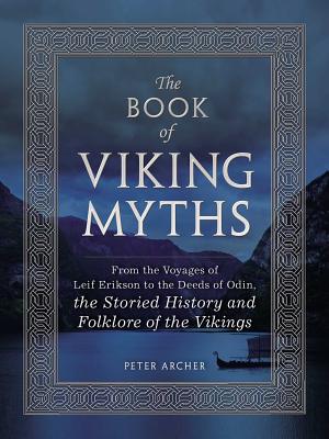 The Book of Viking Myths: From the Voyages of Leif Erikson to the Deeds of Odin, the Storied History and Folklore of the Vikings By Peter Archer Cover Image