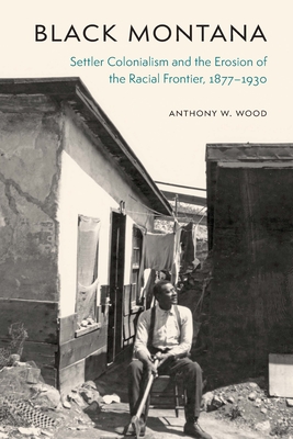 Black Montana: Settler Colonialism and the Erosion of the Racial Frontier, 1877-1930 By Anthony W. Wood Cover Image