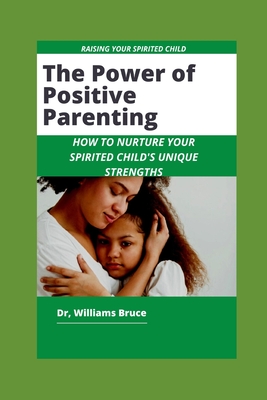 The Power of Positive Parenting: How to Nurture Your Spirited Child's Unique Strengths By Williams Bruce Cover Image