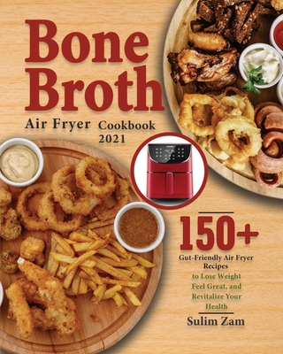 Bone Broth Air Fryer Cookbook 2021: 150+ Gut-Friendly Air Fryer Recipes to Lose Weight, Feel Great, and Revitalize Your Health By Sulim Zam Cover Image