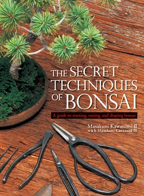 The Secret Techniques of Bonsai: A Guide to Starting, Raising, and Shaping Bonsai By Masakuni Kawasumi, II, Masakuni Kawasumi, III, Kay Yokota (Translated by) Cover Image