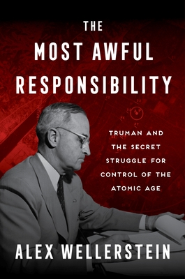 The Most Awful Responsibility: Truman and the Secret Struggle for Control of the Atomic Age By Alex Wellerstein Cover Image