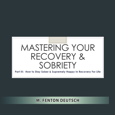 Mastering Your Recovery and Sobriety: Part III: How To Stay Sober and Supremely Happy in Recovery For Life! By Mitchell F. Deutsch, M. Fenton Deutsch Cover Image