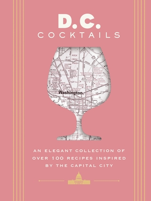D.C. Cocktails: An Elegant Collection of Over 100 Recipes Inspired by the U.S. Capital Cover Image