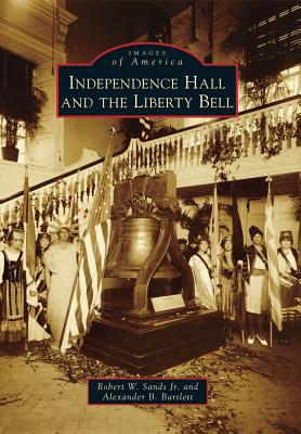 Independence Hall and the Liberty Bell (Images of America (Arcadia Publishing)) By Jr. Sands, Robert W., Alexander B. Bartlett Cover Image