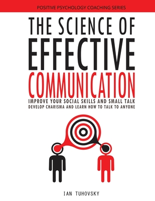The Science of Effective Communication: Improve Your Social Skills and Small Talk, Develop Charisma and Learn How to Talk to Anyone (Master Your Communication and Social Skills #15)