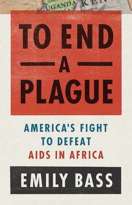 To End a Plague: America's Fight to Defeat AIDS in Africa By Emily Bass Cover Image