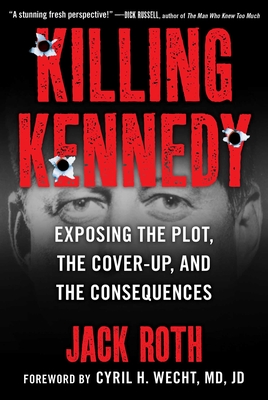Killing Kennedy: Exposing the Plot, the Cover-Up, and the Consequences By Jack Roth, Cyril Wecht (Foreword by) Cover Image