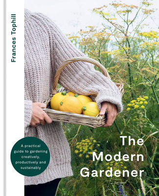 The Modern Gardener: A practical guide for creating a beautiful and creative garden By Frances Tophill Cover Image