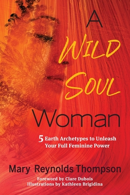 A Wild Soul Woman: 5 Earth Archetypes to Unleash Your Full Feminine Power By Mary Reynolds Thompson Cover Image