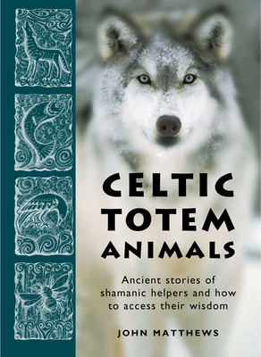 Celtic Totem Animals: Ancient Stories of Shamanic Helpers and How to Access Their Wisdom By John Matthews Cover Image