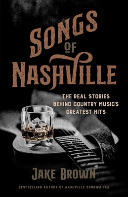 Songs of Nashville: The Real Stories Behind Country Music's Greatest Hits By Jake Brown Cover Image