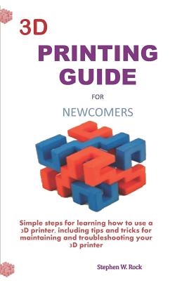 3D Printing Guide for Newcomers: Simple Steps for Learning How to Use a 3D Printer, Including Tips and Tricks for Maintaining and Troubleshooting Your Cover Image