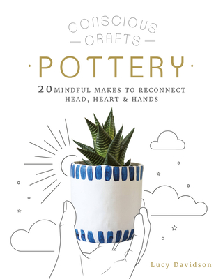 Conscious Crafts: Pottery: 20 mindful makes to reconnect head, heart & hands By Lucy Davidson Cover Image