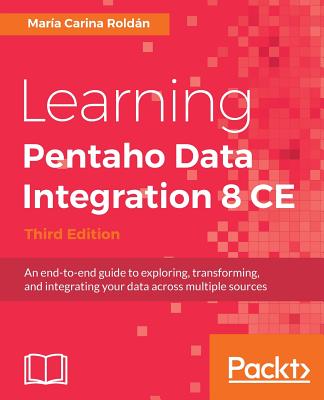 Learning Pentaho Data Integration 8 CE - Third Edition: An end-to-end guide to exploring, transforming, and integrating your data across multiple sour