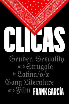 Clicas: Gender, Sexuality, and Struggle in Latina/o/x Gang Literature and Film (Latinx: The Future Is Now)