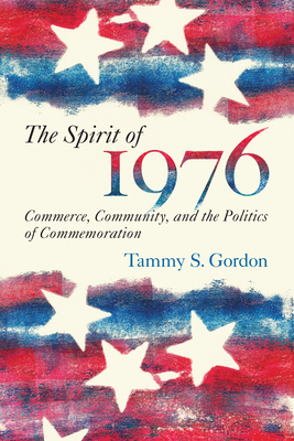 The Spirit of 1976: Commerce, Community, and the Politics of Commemoration (Public History in Historical Perspective) By Tammy S. Gordon Cover Image