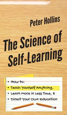 The Science of Self-Learning: How to Teach Yourself Anything, Learn More in Less Time, and Direct Your Own Education Cover Image
