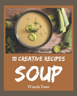 111 Creative Soup Recipes: The Highest Rated Soup Cookbook You Should Read By Wanda Dunn Cover Image